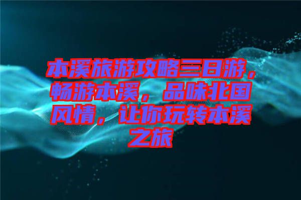 本溪旅游攻略三日游，暢游本溪，品味北國(guó)風(fēng)情，讓你玩轉(zhuǎn)本溪之旅