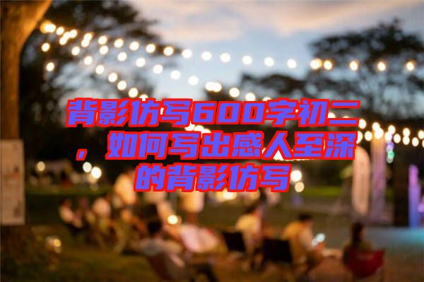 背影仿寫600字初二，如何寫出感人至深的背影仿寫