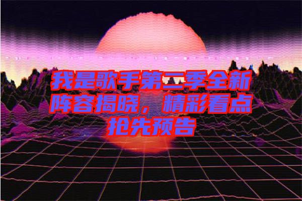 我是歌手第二季全新陣容揭曉，精彩看點(diǎn)搶先預(yù)告
