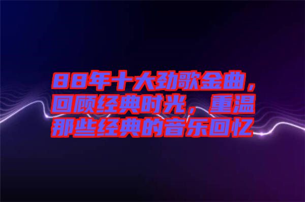 88年十大勁歌金曲，回顧經(jīng)典時(shí)光，重溫那些經(jīng)典的音樂回憶