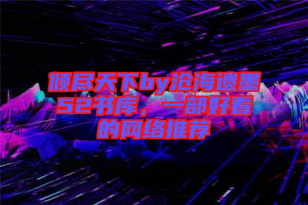 傾盡天下by滄海遺墨52書庫，一部好看的網(wǎng)絡推薦