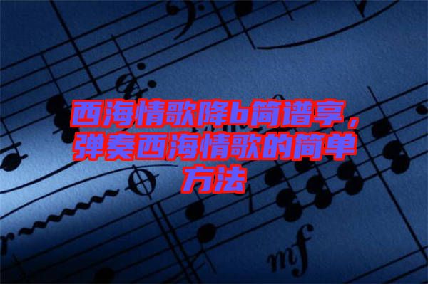 西海情歌降b簡譜享，彈奏西海情歌的簡單方法