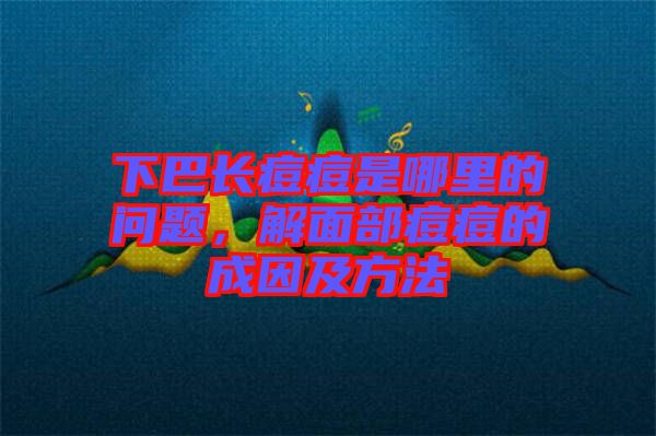 下巴長痘痘是哪里的問題，解面部痘痘的成因及方法