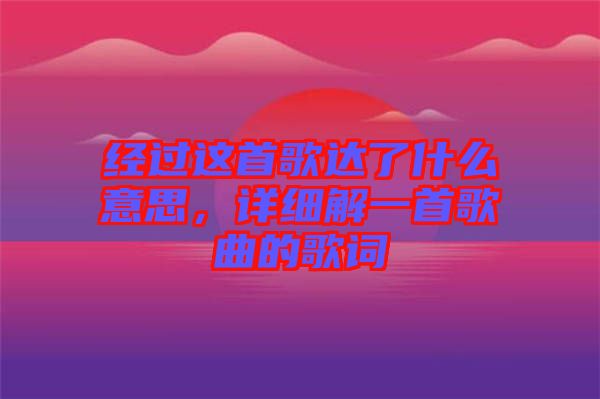 經(jīng)過這首歌達了什么意思，詳細解一首歌曲的歌詞