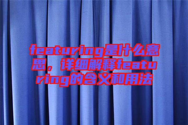 featuring是什么意思，詳細(xì)解釋featuring的含義和用法