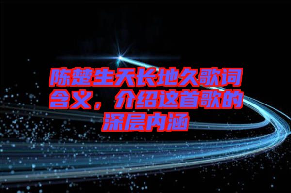 陳楚生天長(zhǎng)地久歌詞含義，介紹這首歌的深層內(nèi)涵