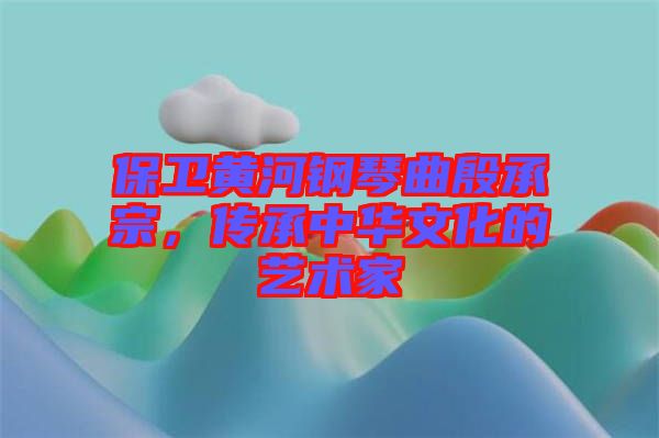 保衛(wèi)黃河鋼琴曲殷承宗，傳承中華文化的藝術(shù)家