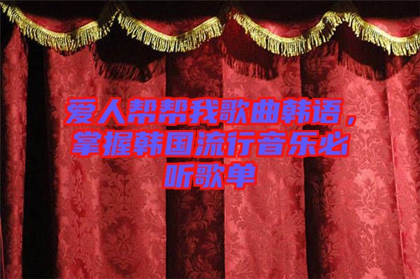愛人幫幫我歌曲韓語，掌握韓國流行音樂必聽歌單