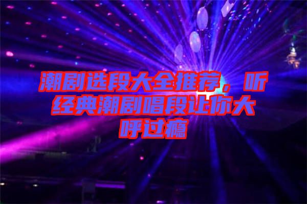 潮劇選段大全推薦，聽經(jīng)典潮劇唱段讓你大呼過癮