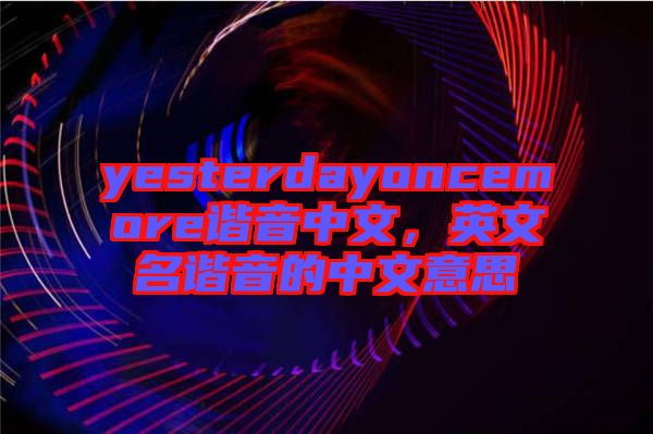 yesterdayoncemore諧音中文，英文名諧音的中文意思