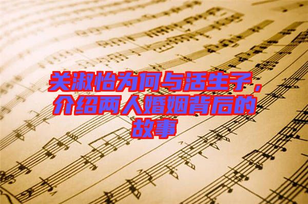 關(guān)淑怡為何與活生子，介紹兩人婚姻背后的故事