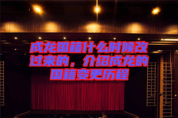 成龍國籍什么時候改過來的，介紹成龍的國籍變更歷程