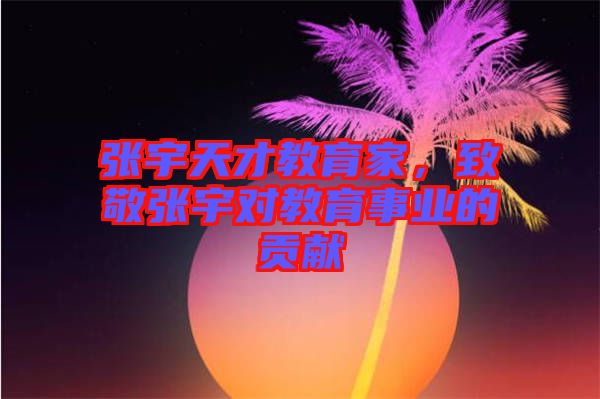 張宇天才教育家，致敬張宇對教育事業(yè)的貢獻