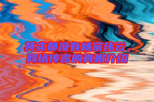 其實都沒有楊宗緯云，網(wǎng)絡(luò)傳言的真相介紹