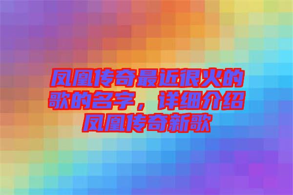 鳳凰傳奇最近很火的歌的名字，詳細介紹鳳凰傳奇新歌