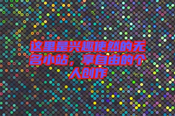 這里是興趣使然的無名小站，享自由的個人創(chuàng)作