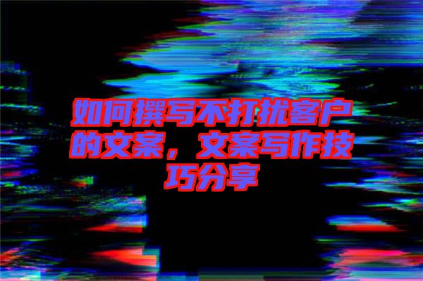 如何撰寫不打擾客戶的文案，文案寫作技巧分享