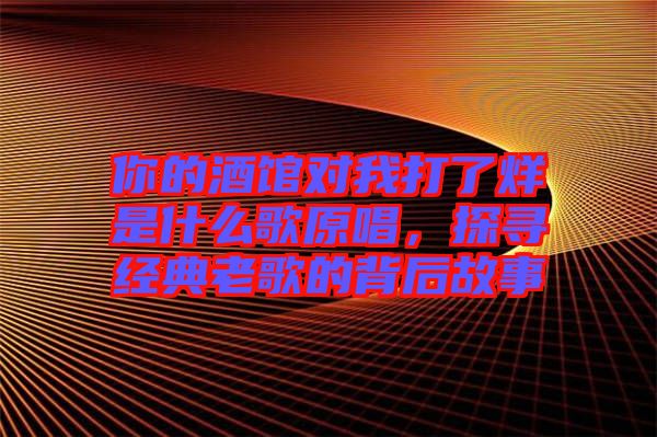 你的酒館對(duì)我打了烊是什么歌原唱，探尋經(jīng)典老歌的背后故事