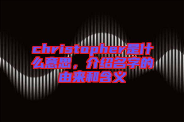 christopher是什么意思，介紹名字的由來和含義