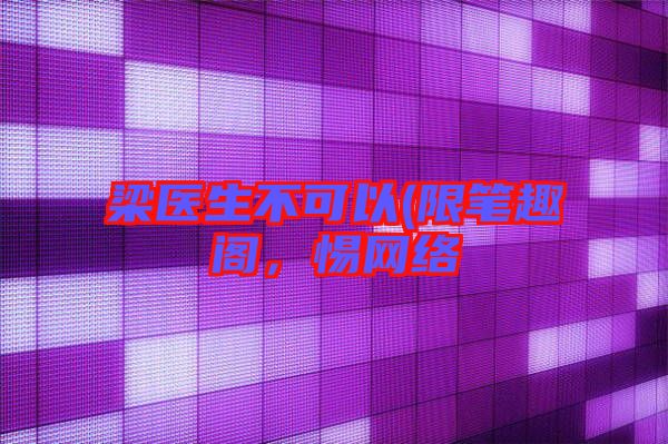 梁醫(yī)生不可以(限筆趣閣，惕網(wǎng)絡(luò)