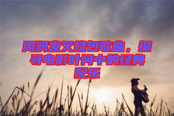 周潤發(fā)叉燒包歌曲，探尋電影葉問中的經(jīng)典配樂