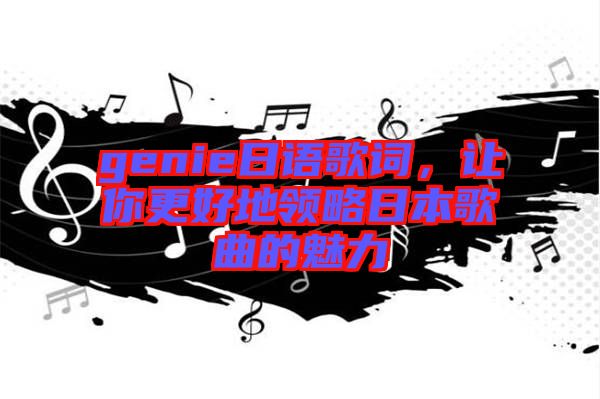 genie日語歌詞，讓你更好地領(lǐng)略日本歌曲的魅力