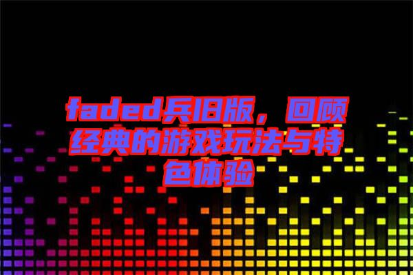 faded兵舊版，回顧經(jīng)典的游戲玩法與特色體驗