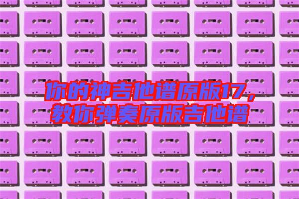 你的神吉他譜原版17，教你彈奏原版吉他譜