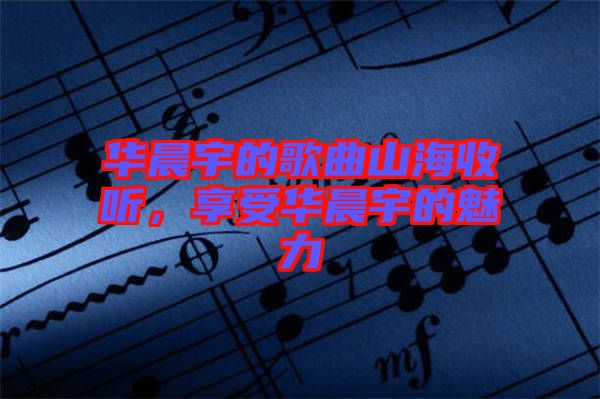 華晨宇的歌曲山海收聽，享受華晨宇的魅力