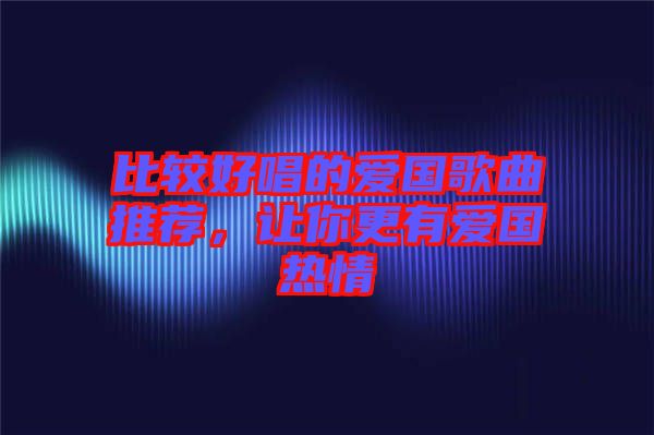 比較好唱的愛國歌曲推薦，讓你更有愛國熱情