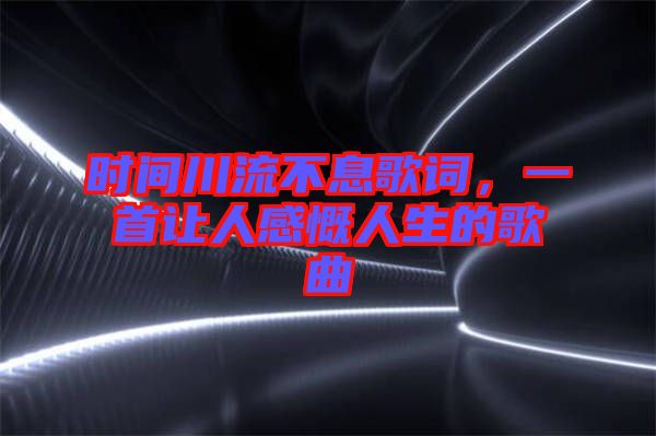 時間川流不息歌詞，一首讓人感慨人生的歌曲
