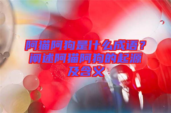 阿貓阿狗是什么成語？闡述阿貓阿狗的起源及含義