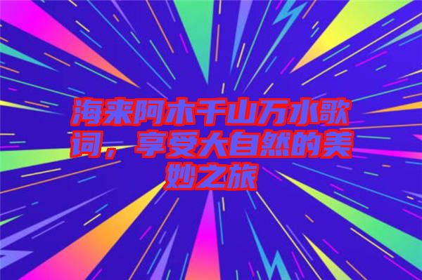 海來阿木千山萬水歌詞，享受大自然的美妙之旅