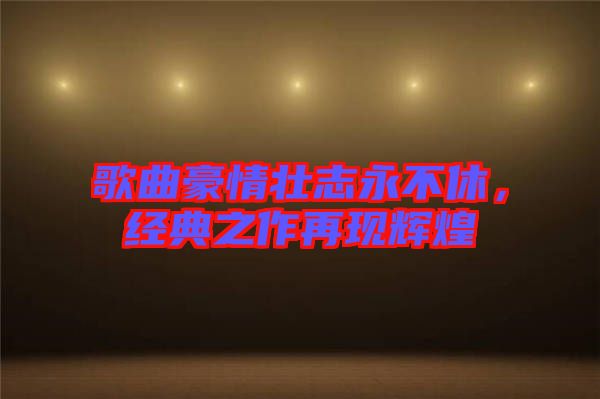 歌曲豪情壯志永不休，經典之作再現(xiàn)輝煌