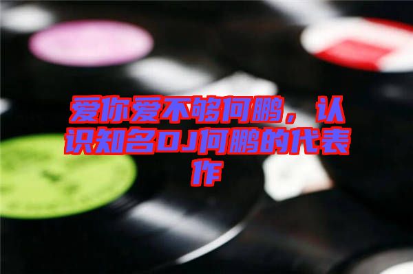 愛你愛不夠何鵬，認(rèn)識知名DJ何鵬的代表作