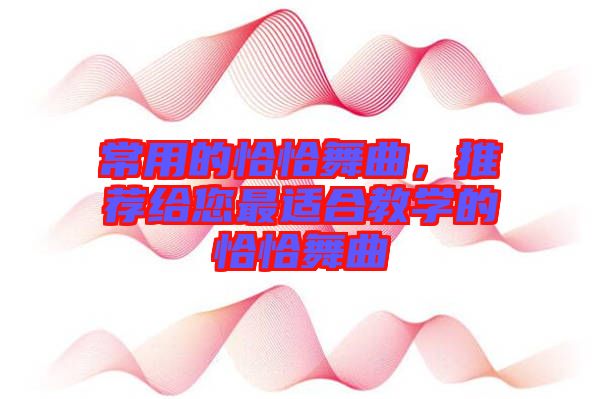 常用的恰恰舞曲，推薦給您最適合教學(xué)的恰恰舞曲
