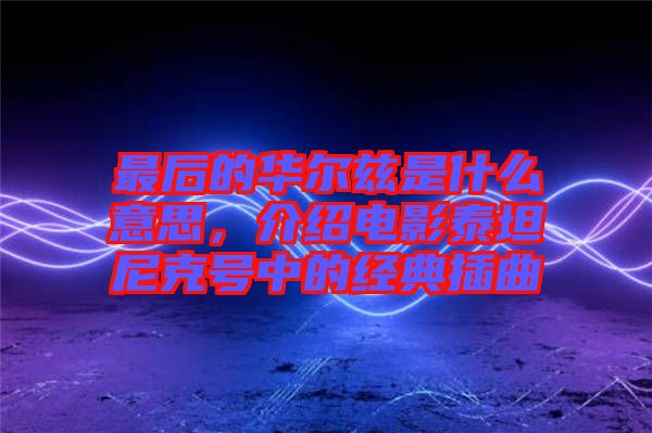 最后的華爾茲是什么意思，介紹電影泰坦尼克號(hào)中的經(jīng)典插曲