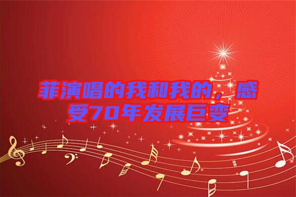 菲演唱的我和我的，感受70年發(fā)展巨變