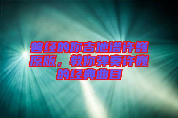 曾經(jīng)的你吉他譜許巍原版，教你彈奏許巍的經(jīng)典曲目