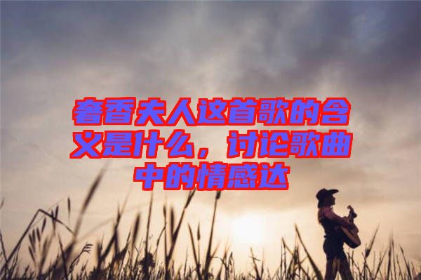 奢香夫人這首歌的含義是什么，討論歌曲中的情感達(dá)