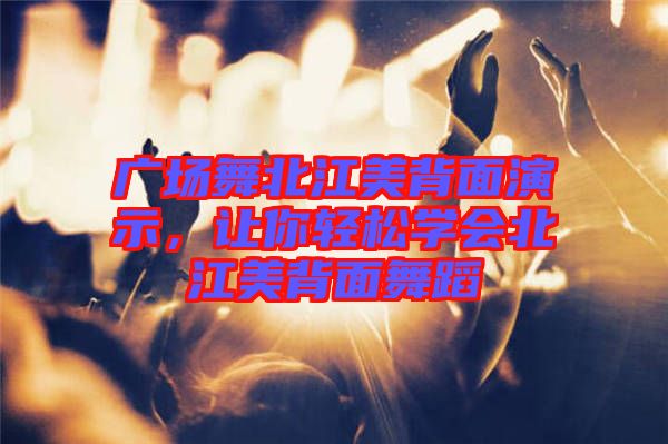 廣場舞北江美背面演示，讓你輕松學(xué)會北江美背面舞蹈