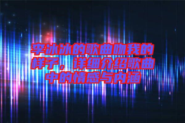 李冰冰的歌曲吻我的樣子，詳細介紹歌曲中的情感與內涵
