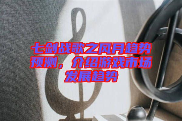 七劍戰(zhàn)歌之風(fēng)月趨勢預(yù)測，介紹游戲市場發(fā)展趨勢