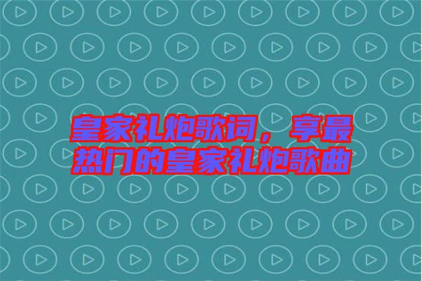 皇家禮炮歌詞，享最熱門(mén)的皇家禮炮歌曲
