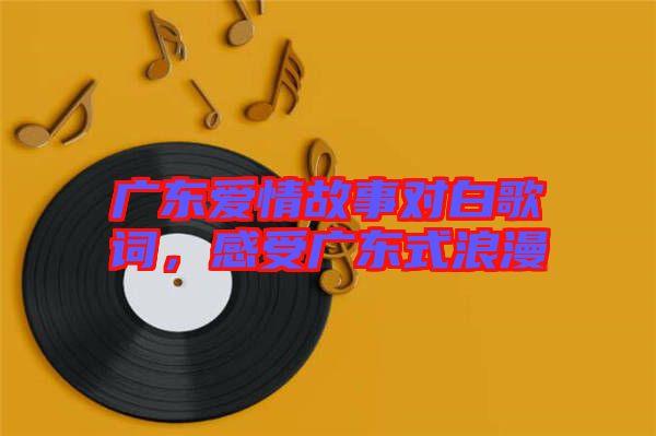 廣東愛情故事對(duì)白歌詞，感受廣東式浪漫
