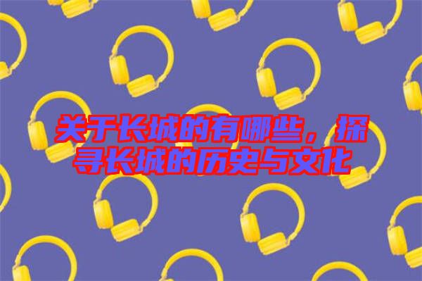 關(guān)于長(zhǎng)城的有哪些，探尋長(zhǎng)城的歷史與文化