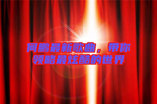 何鵬最新歌曲，帶你領(lǐng)略最炫酷的世界
