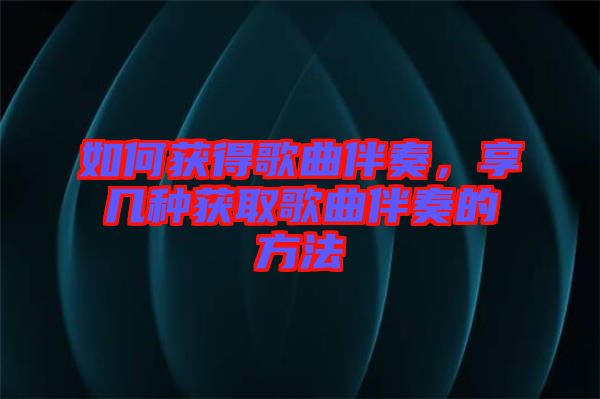 如何獲得歌曲伴奏，享幾種獲取歌曲伴奏的方法