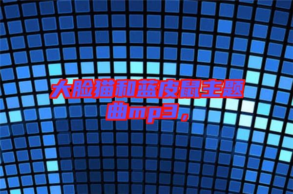 大臉貓和藍皮鼠主題曲mp3，