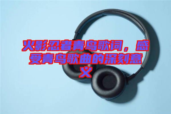 火影忍者青鳥歌詞，感受青鳥歌曲的深刻意義